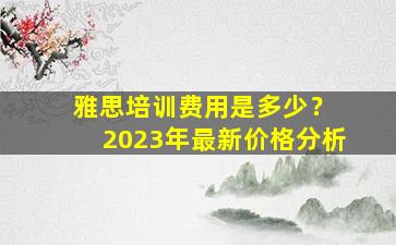 雅思培训费用是多少？ 2023年最新价格分析